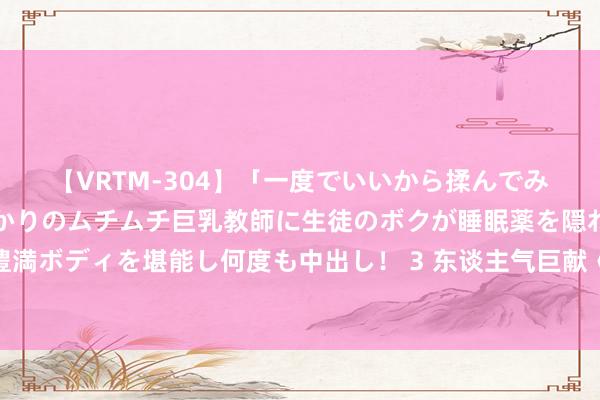 【VRTM-304】「一度でいいから揉んでみたい！」はち切れんばかりのムチムチ巨乳教師に生徒のボクが睡眠薬を隠れて飲ませて、夢の豊満ボディを堪能し何度も中出し！ 3 东谈主气巨献《超等透视王》，少年，你不按套路出牌的神态真的很靓仔