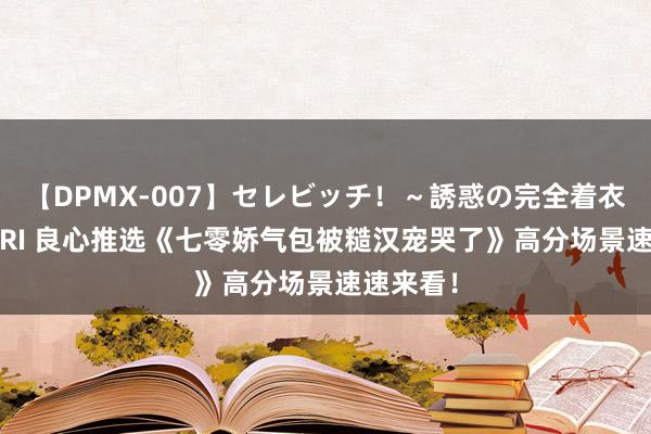 【DPMX-007】セレビッチ！～誘惑の完全着衣～ KAORI 良心推选《七零娇气包被糙汉宠哭了》高分场景速速来看！