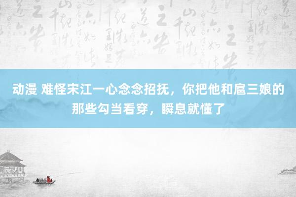 动漫 难怪宋江一心念念招抚，你把他和扈三娘的那些勾当看穿，瞬息就懂了