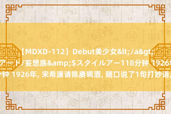 【MDXD-112】Debut美少女</a>2005-02-15スタイルアート/妄想族&$スタイルアー118分钟 1926年, 宋希濂请陈赓喝酒, 随口说了1句打妙语, 23年后神奇应验