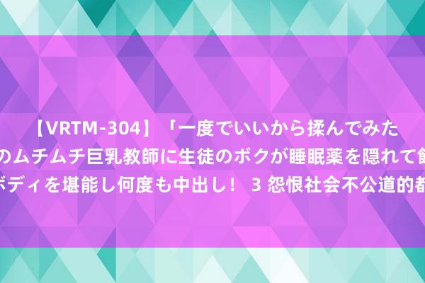 【VRTM-304】「一度でいいから揉んでみたい！」はち切れんばかりのムチムチ巨乳教師に生徒のボクが睡眠薬を隠れて飲ませて、夢の豊満ボディを堪能し何度も中出し！ 3 怨恨社会不公道的都是些窝囊之辈! 唯有肯遭罪, 生存定是完好意思幸福