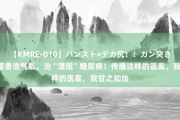 【KMRE-010】パンスト×デカ尻！！ガン突きBEST 用藿香浩气散，治“湿阻”糖尿病！传播这样的医案，我甘之如饴