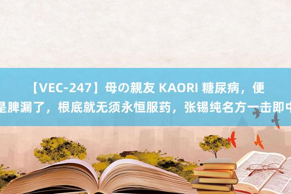 【VEC-247】母の親友 KAORI 糖尿病，便是脾漏了，根底就无须永恒服药，张锡纯名方一击即中