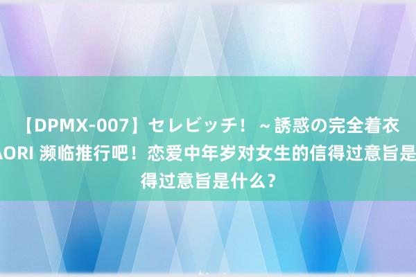 【DPMX-007】セレビッチ！～誘惑の完全着衣～ KAORI 濒临推行吧！恋爱中年岁对女生的信得过意旨是什么？