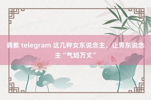 调教 telegram 这几种女东说念主，让男东说念主“气焰万丈”